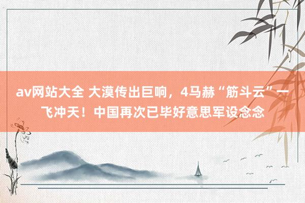 av网站大全 大漠传出巨响，4马赫“筋斗云”一飞冲天！中国再次已毕好意思军设念念