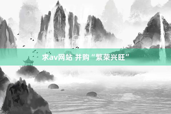 求av网站 并购“繁荣兴旺”