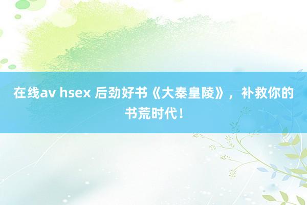 在线av hsex 后劲好书《大秦皇陵》，补救你的书荒时代！