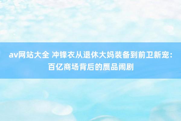 av网站大全 冲锋衣从退休大妈装备到前卫新宠：百亿商场背后的赝品闹剧