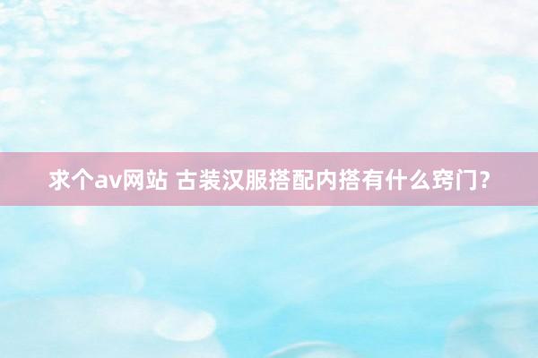 求个av网站 古装汉服搭配内搭有什么窍门？