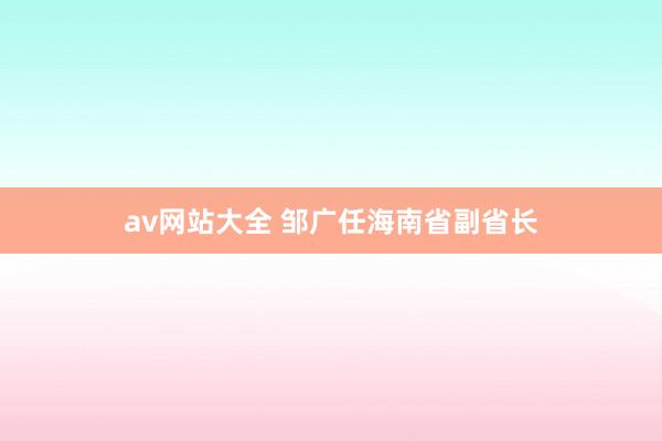 av网站大全 邹广任海南省副省长
