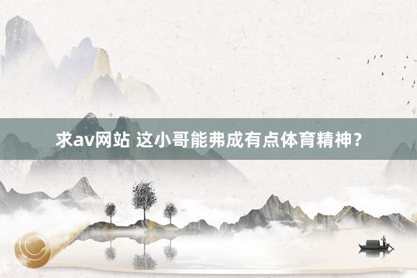 求av网站 这小哥能弗成有点体育精神？