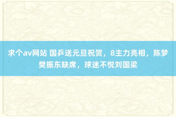 求个av网站 国乒送元旦祝贺，8主力亮相，陈梦樊振东缺席，球迷不悦刘国梁