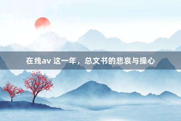 在线av 这一年，总文书的悲哀与操心