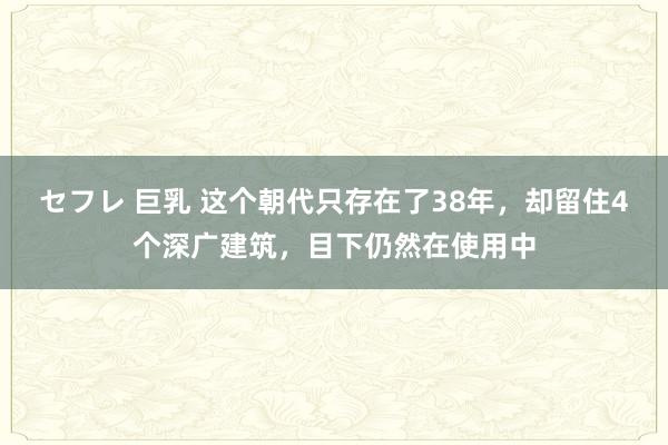 セフレ 巨乳 这个朝代只存在了38年，却留住4个深广建筑，目下仍然在使用中