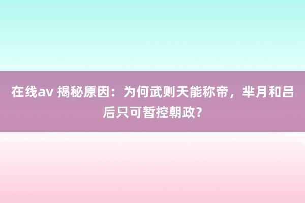在线av 揭秘原因：为何武则天能称帝，芈月和吕后只可暂控朝政？