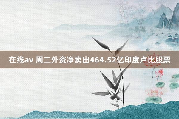 在线av 周二外资净卖出464.52亿印度卢比股票