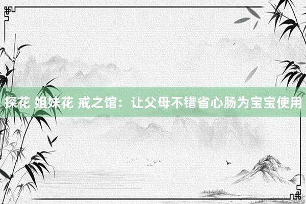 探花 姐妹花 戒之馆：让父母不错省心肠为宝宝使用