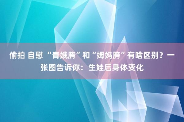 偷拍 自慰 “青娥胯”和“姆妈胯”有啥区别？一张图告诉你：生娃后身体变化