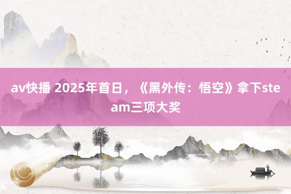 av快播 2025年首日，《黑外传：悟空》拿下steam三项大奖