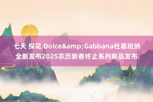 七天 探花 Dolce&Gabbana杜嘉班纳全新发布2025农历新春终止系列新品发布