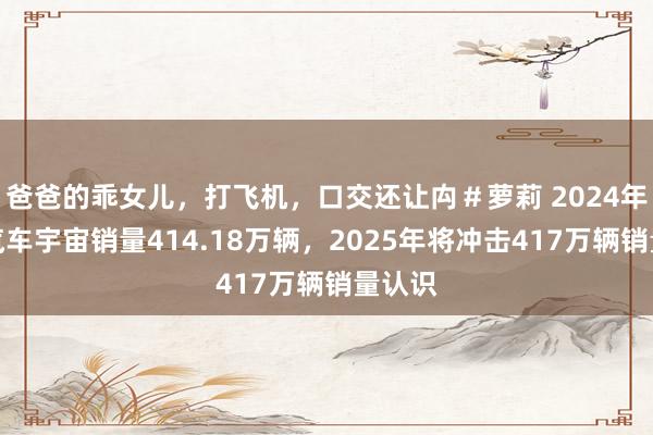 爸爸的乖女儿，打飞机，口交还让禸＃萝莉 2024年当代汽车宇宙销量414.18万辆，2025年将冲击417万辆销量认识