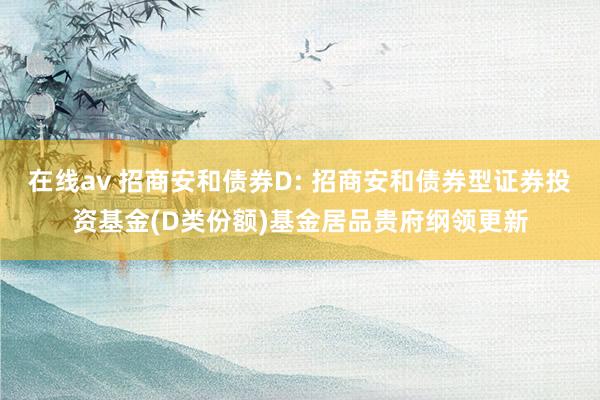 在线av 招商安和债券D: 招商安和债券型证券投资基金(D类份额)基金居品贵府纲领更新