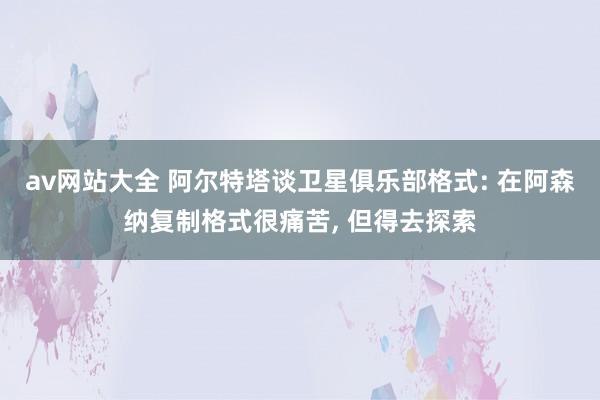 av网站大全 阿尔特塔谈卫星俱乐部格式: 在阿森纳复制格式很痛苦， 但得去探索