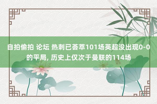 自拍偷拍 论坛 热刺已荟萃101场英超没出现0-0的平局， 历史上仅次于曼联的114场