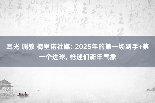 耳光 调教 梅里诺社媒: 2025年的第一场到手+第一个进球， 枪迷们新年气象