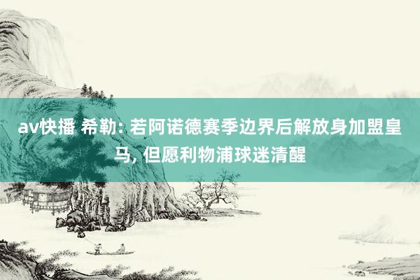 av快播 希勒: 若阿诺德赛季边界后解放身加盟皇马， 但愿利物浦球迷清醒