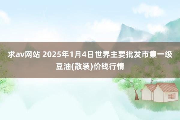求av网站 2025年1月4日世界主要批发市集一级豆油(散装)价钱行情