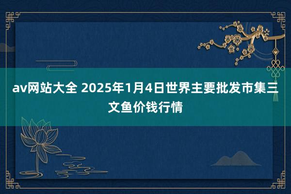 av网站大全 2025年1月4日世界主要批发市集三文鱼价钱行情