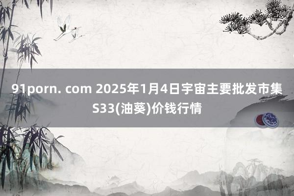 91porn. com 2025年1月4日宇宙主要批发市集S33(油葵)价钱行情