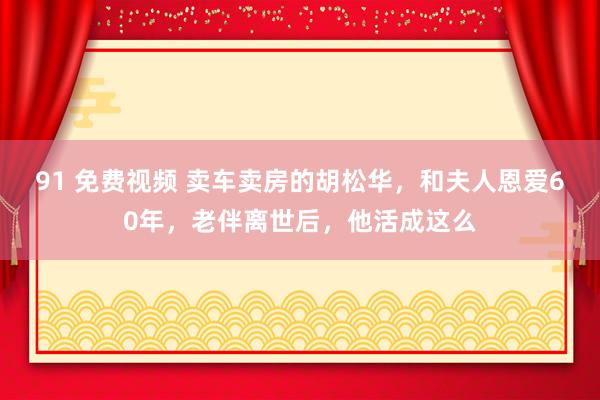 91 免费视频 卖车卖房的胡松华，和夫人恩爱60年，老伴离世后，他活成这么