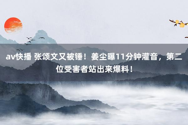 av快播 张颂文又被锤！姜尘曝11分钟灌音，第二位受害者站出来爆料！
