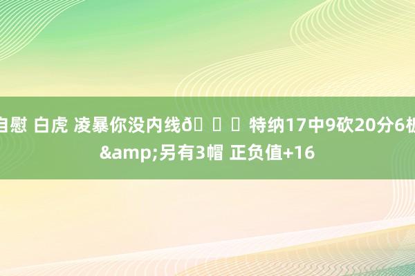自慰 白虎 凌暴你没内线😈特纳17中9砍20分6板&另有3帽 正负值+16