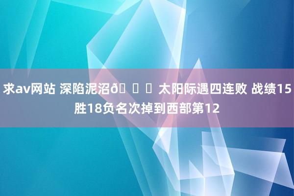 求av网站 深陷泥沼🌇太阳际遇四连败 战绩15胜18负名次掉到西部第12