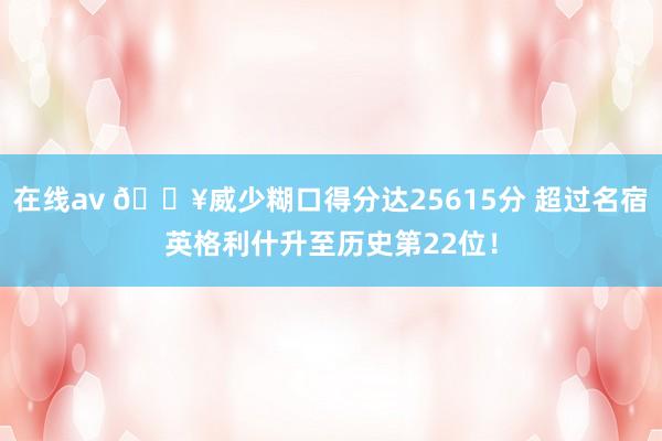 在线av 🔥威少糊口得分达25615分 超过名宿英格利什升至历史第22位！