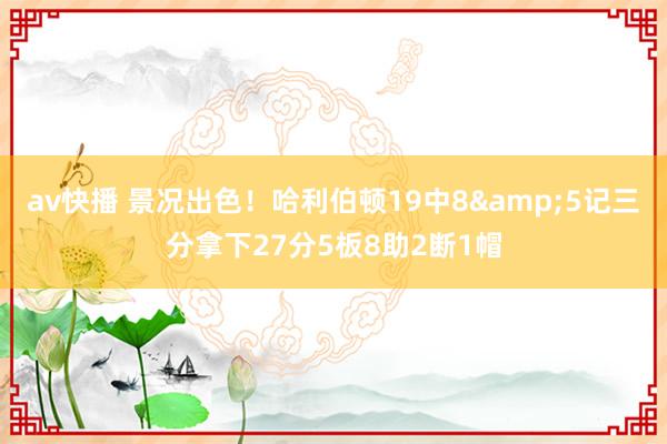 av快播 景况出色！哈利伯顿19中8&5记三分拿下27分5板8助2断1帽