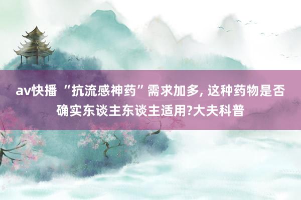 av快播 “抗流感神药”需求加多， 这种药物是否确实东谈主东谈主适用?大夫科普