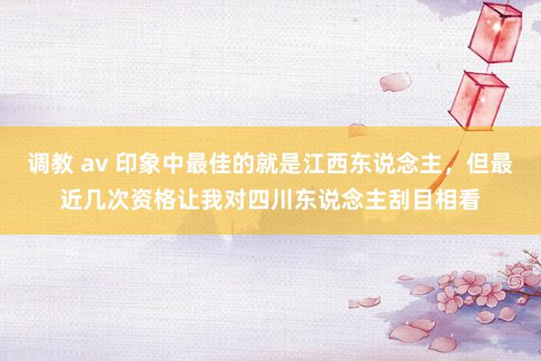 调教 av 印象中最佳的就是江西东说念主，但最近几次资格让我对四川东说念主刮目相看