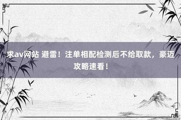 求av网站 避雷！注单相配检测后不给取款，豪迈攻略速看！