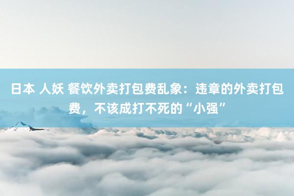 日本 人妖 餐饮外卖打包费乱象：违章的外卖打包费，不该成打不死的“小强”