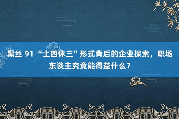 黑丝 91 “上四休三”形式背后的企业探索，职场东谈主究竟能得益什么？