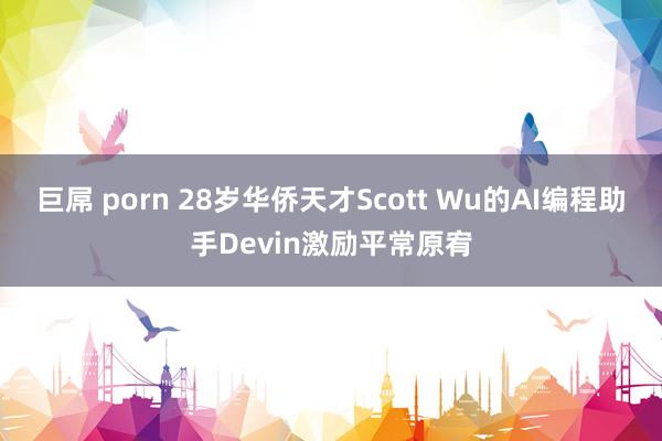 巨屌 porn 28岁华侨天才Scott Wu的AI编程助手Devin激励平常原宥