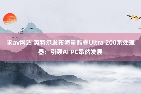 求av网站 英特尔发布海量酷睿Ultra 200系处理器：引颈AI PC昂然发展