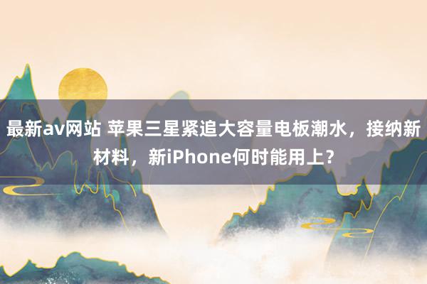 最新av网站 苹果三星紧追大容量电板潮水，接纳新材料，新iPhone何时能用上？