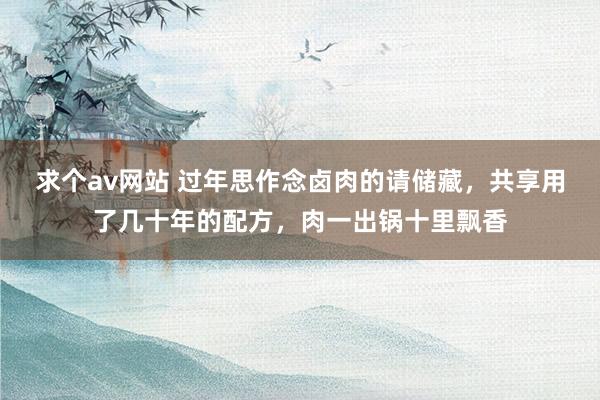 求个av网站 过年思作念卤肉的请储藏，共享用了几十年的配方，肉一出锅十里飘香