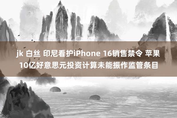 jk 白丝 印尼看护iPhone 16销售禁令 苹果10亿好意思元投资计算未能振作监管条目