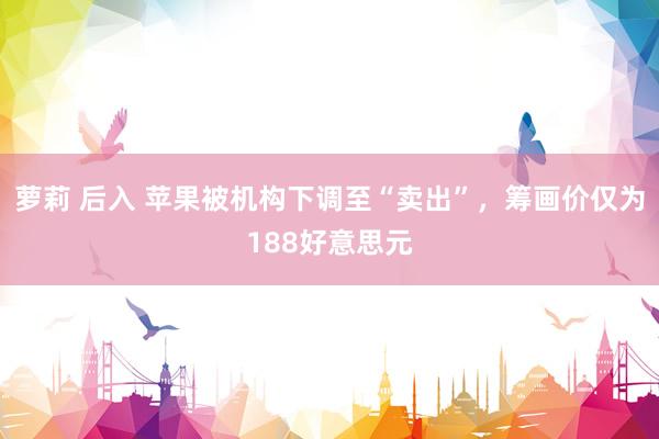 萝莉 后入 苹果被机构下调至“卖出”，筹画价仅为188好意思元