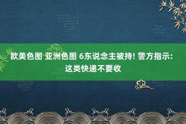 欧美色图 亚洲色图 6东说念主被持! 警方指示: 这类快递不要收