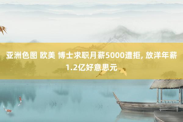 亚洲色图 欧美 博士求职月薪5000遭拒， 放洋年薪1.2亿好意思元
