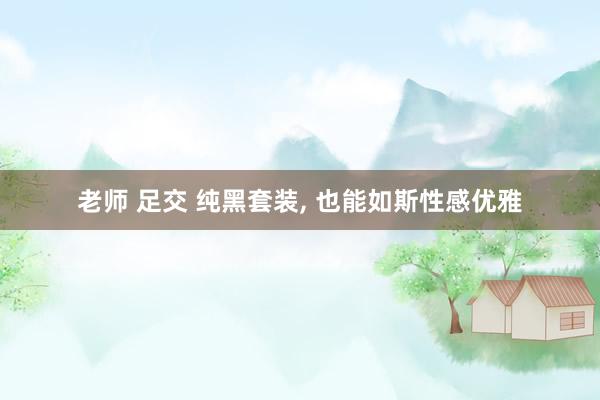 老师 足交 纯黑套装，<a href=