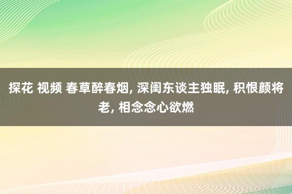 探花 视频 春草醉春烟， 深闺东谈主独眠， 积恨颜将老， 相念念心欲燃