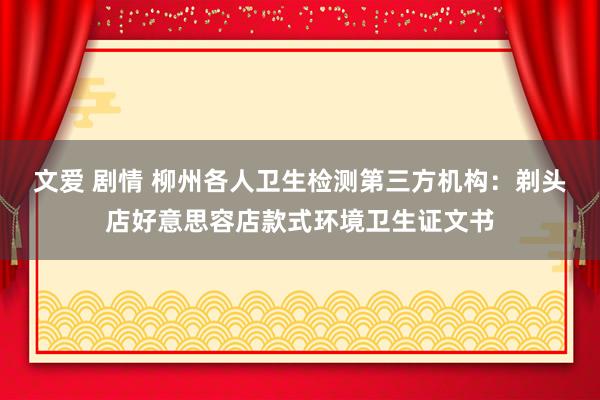 文爱 剧情 柳州各人卫生检测第三方机构：剃头店好意思容店款式环境卫生证文书