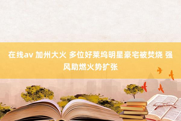 在线av 加州大火 多位好莱坞明星豪宅被焚烧 强风助燃火势扩张