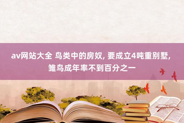 av网站大全 鸟类中的房奴， 要成立4吨重别墅， 雏鸟成年率不到百分之一