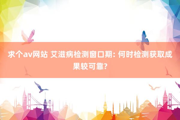 求个av网站 艾滋病检测窗口期: 何时检测获取成果较可靠?